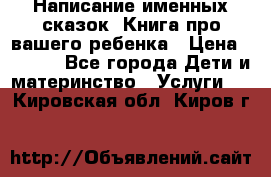 Написание именных сказок! Книга про вашего ребенка › Цена ­ 2 000 - Все города Дети и материнство » Услуги   . Кировская обл.,Киров г.